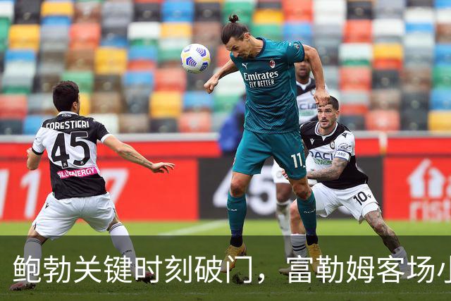 鲍勃关键时刻破门，富勒姆客场小胜考文垂